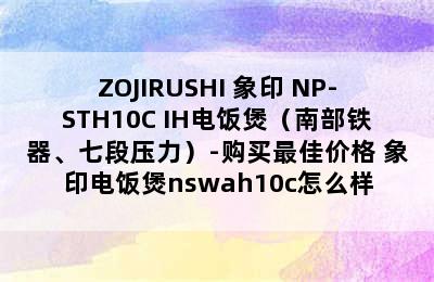 ZOJIRUSHI 象印 NP-STH10C IH电饭煲（南部铁器、七段压力）-购买最佳价格 象印电饭煲nswah10c怎么样